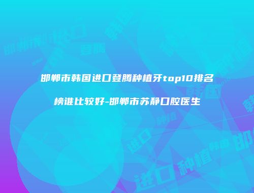邯郸市韩国进口登腾种植牙top10排名榜谁比较好-邯郸市苏静口腔医生