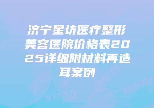 济宁星坊医疗整形美容医院价格表2025详细附材料再造耳案例