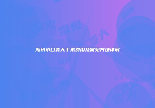 湖州小口变大手术费用及常见方法详解