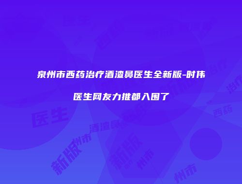 泉州市西药治疗酒渣鼻医生全新版-时伟医生网友力推都入围了