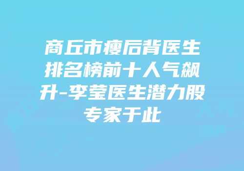 商丘市瘦后背医生排名榜前十人气飙升-李莹医生潜力股专家于此