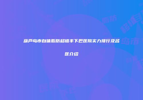 葫芦岛市自体脂肪移植丰下巴医院实力排行及名医介绍
