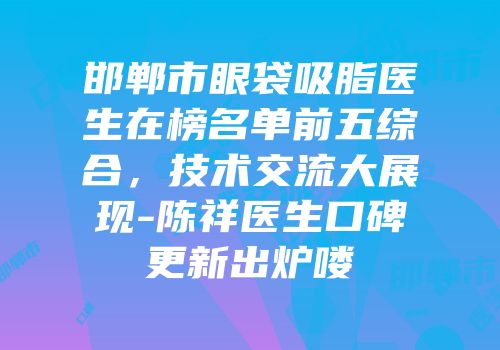 邯郸市眼袋吸脂医生在榜名单前五综合，技术交流大展现-陈祥医生口碑更新出炉喽