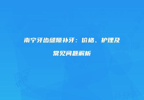 南宁牙齿缝隙补牙：价格、护理及常见问题解析