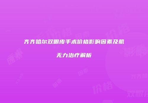 齐齐哈尔双眼皮手术价格影响因素及肌无力治疗解析