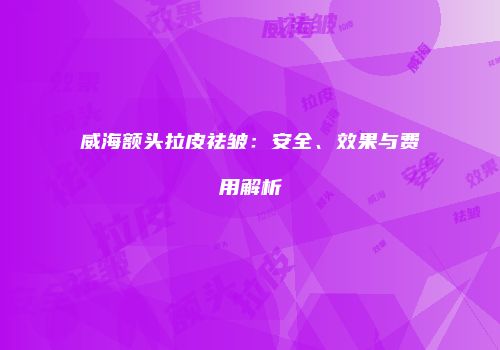 威海额头拉皮祛皱：安全、效果与费用解析