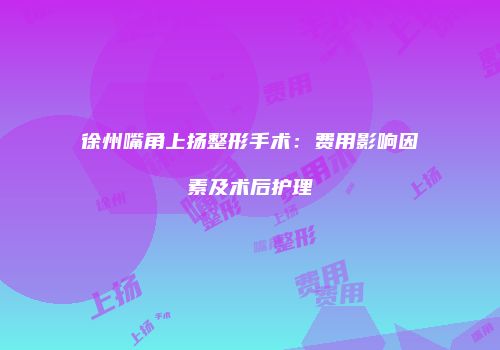 徐州嘴角上扬整形手术：费用影响因素及术后护理