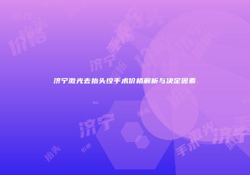 济宁激光去抬头纹手术价格解析与决定因素