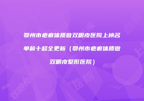 鄂州市疤痕体质做双眼皮医院上榜名单前十超全更新（鄂州市疤痕体质做双眼皮整形医院）