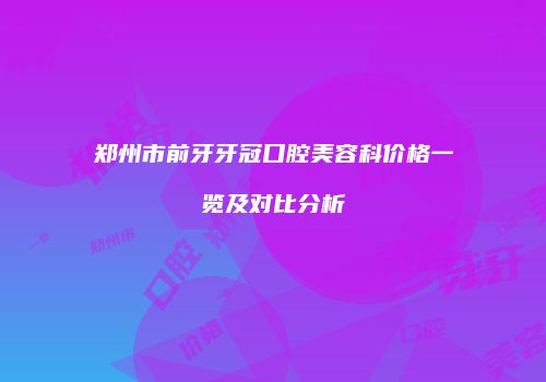 郑州市前牙牙冠口腔美容科价格一览及对比分析