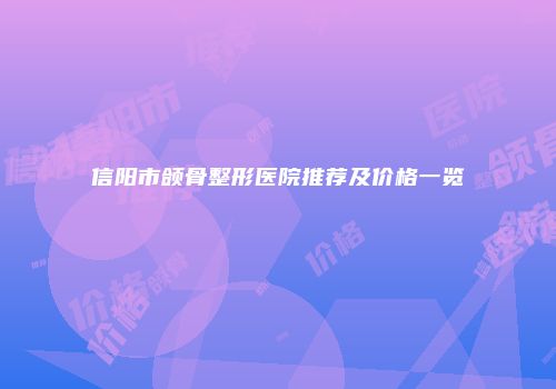 信阳市颌骨整形医院推荐及价格一览