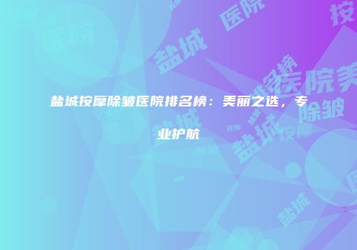 盐城按摩除皱医院排名榜：美丽之选，专业护航
