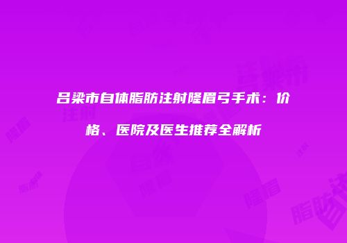 吕梁市自体脂肪注射隆眉弓手术：价格、医院及医生推荐全解析