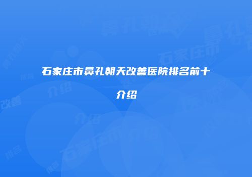 石家庄市鼻孔朝天改善医院排名前十介绍