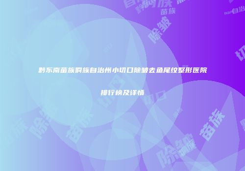 黔东南苗族侗族自治州小切口除皱去鱼尾纹整形医院排行榜及详情