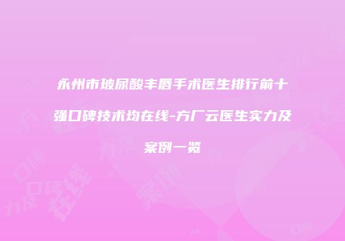 永州市玻尿酸丰唇手术医生排行前十强口碑技术均在线-方厂云医生实力及案例一览