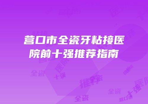 营口市全瓷牙粘接医院前十强推荐指南