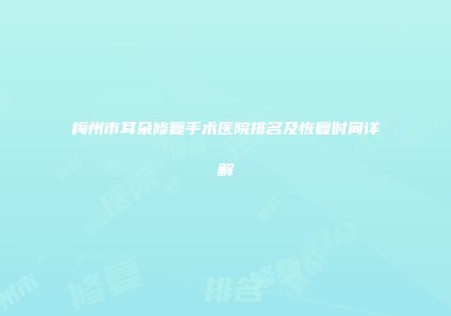 梅州市耳朵修复手术医院排名及恢复时间详解