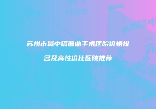 苏州市鼻中隔偏曲手术医院价格排名及高性价比医院推荐