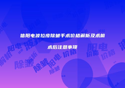 信阳电波拉皮除皱手术价格解析及术前术后注意事项