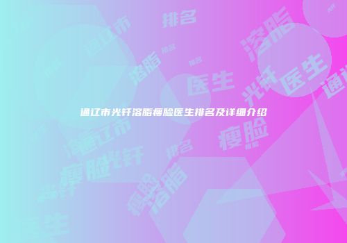 通辽市光钎溶脂瘦脸医生排名及详细介绍