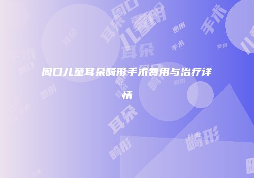 周口儿童耳朵畸形手术费用与治疗详情