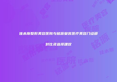 佳木斯整形美容医院与铭源皇宫医疗美容门诊部对比及选择建议