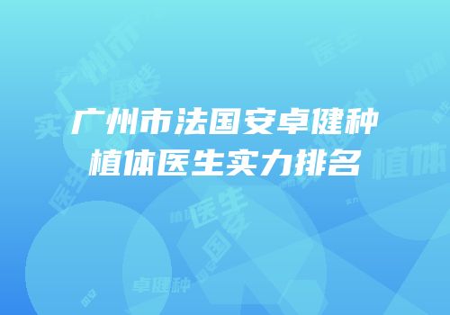 广州市法国安卓健种植体医生实力排名