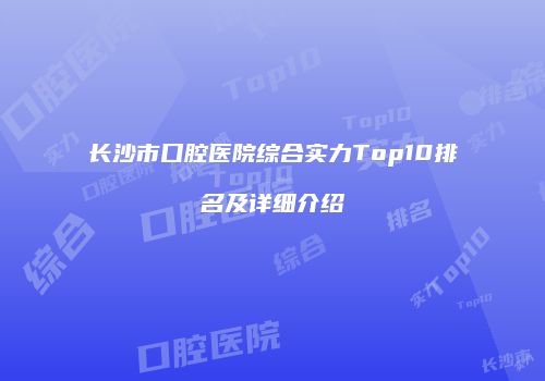 长沙市口腔医院综合实力Top10排名及详细介绍