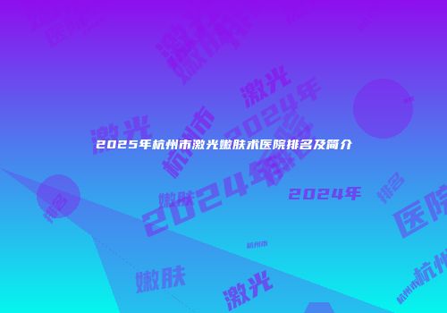 2025年杭州市激光嫩肤术医院排名及简介