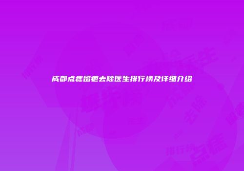 成都点痣留疤去除医生排行榜及详细介绍