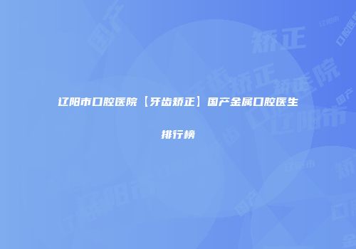 辽阳市口腔医院【牙齿矫正】国产金属口腔医生排行榜