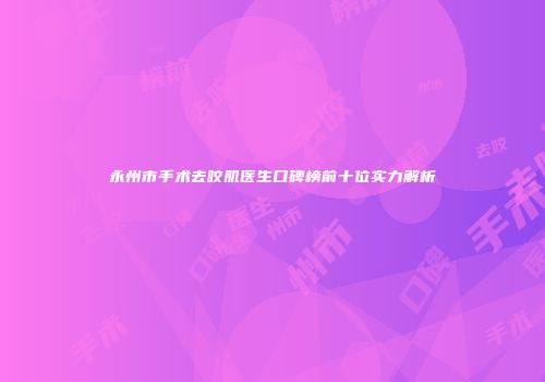 永州市手术去咬肌医生口碑榜前十位实力解析