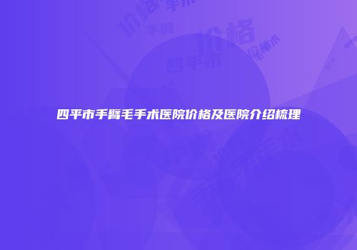 四平市手臂毛手术医院价格及医院介绍梳理