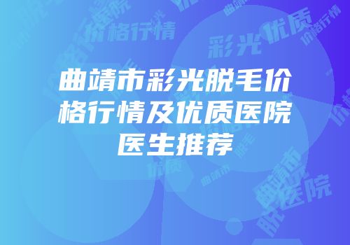 曲靖市彩光脱毛价格行情及优质医院医生推荐