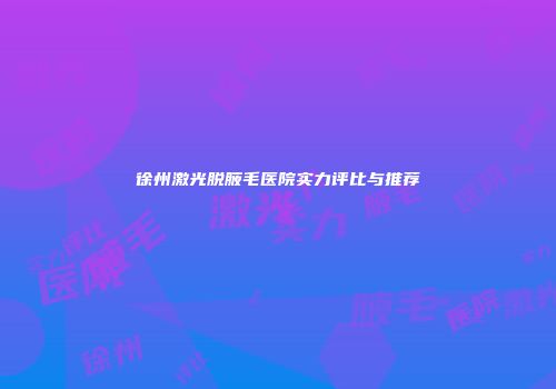 徐州激光脱腋毛医院实力评比与推荐