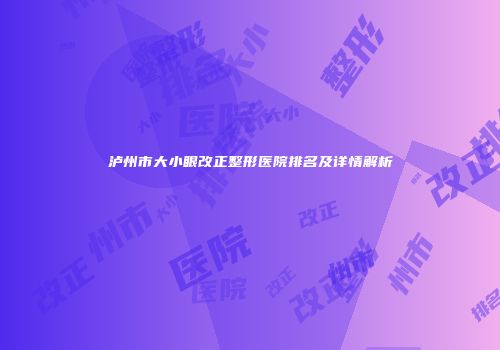 泸州市大小眼改正整形医院排名及详情解析