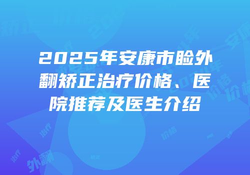 2025年安康市睑外翻矫正治疗价格、医院推荐及医生介绍
