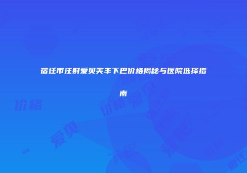 宿迁市注射爱贝芙丰下巴价格揭秘与医院选择指南