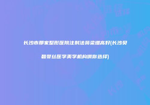 长沙市那家整形医院注射法鼻梁增高好(长沙贝碧斐丝医学美学机构供你选择)