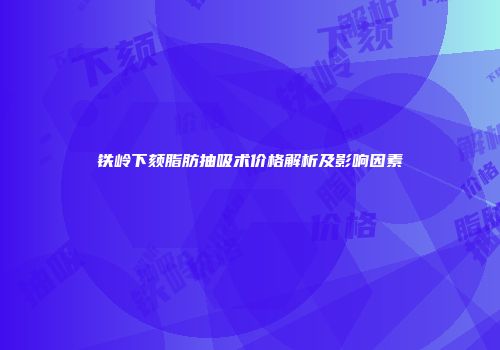 铁岭下颏脂肪抽吸术价格解析及影响因素