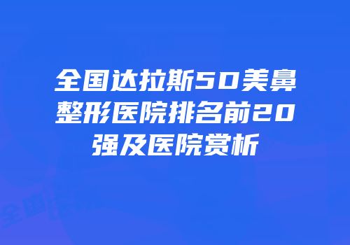全国达拉斯5D美鼻整形医院排名前20强及医院赏析