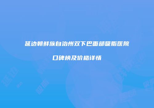 延边朝鲜族自治州双下巴面部吸脂医院口碑榜及价格详情