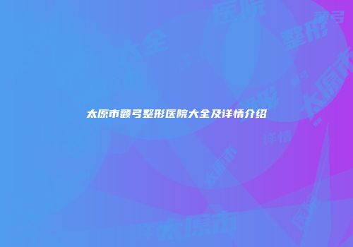 太原市颧弓整形医院大全及详情介绍