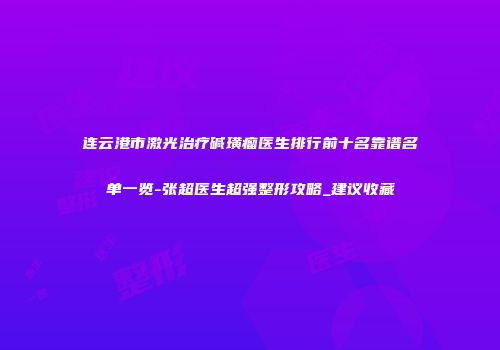 连云港市激光治疗碱璜瘤医生排行前十名靠谱名单一览-张超医生超强整形攻略_建议收藏