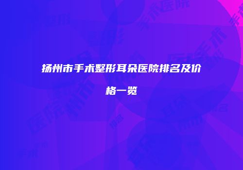 扬州市手术整形耳朵医院排名及价格一览
