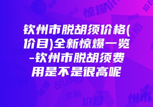 钦州市脱胡须价格(价目)全新惊爆一览-钦州市脱胡须费用是不是很高呢