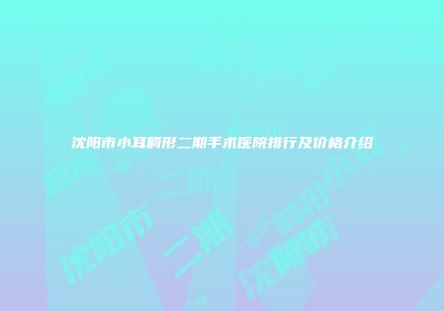 沈阳市小耳畸形二期手术医院排行及价格介绍
