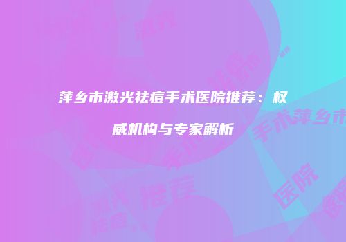 萍乡市激光祛痘手术医院推荐：权威机构与专家解析