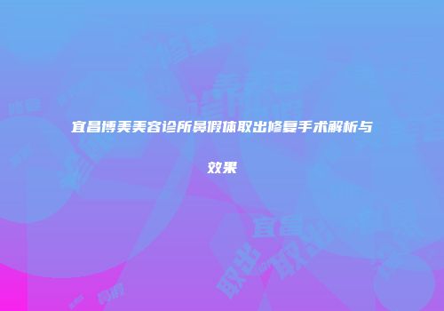 宜昌博美美容诊所鼻假体取出修复手术解析与效果